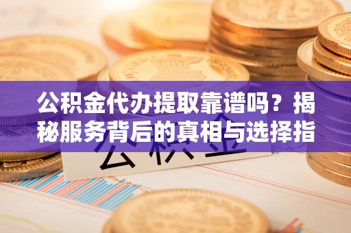 遵义公积金代办提取靠谱吗？揭秘服务背后的真相与选择指南