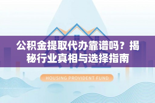 遵义公积金提取代办靠谱吗？揭秘行业真相与选择指南