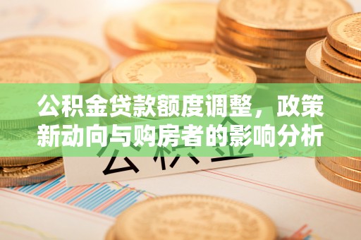 遵义公积金贷款额度调整，政策新动向与购房者的影响分析