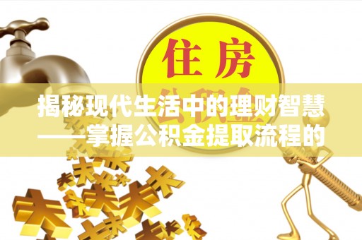遵义揭秘现代生活中的理财智慧——掌握公积金提取流程的必备指南