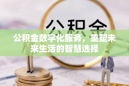 遵义公积金数字化服务，重塑未来生活的智慧选择