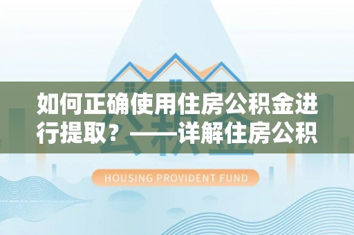遵义如何正确使用住房公积金进行提取？——详解住房公积金代办提取流程与注意事项