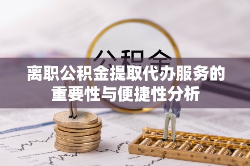 遵义离职公积金提取代办服务的重要性与便捷性分析