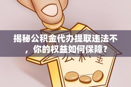 遵义揭秘公积金代办提取违法不，你的权益如何保障？
